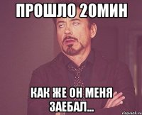 прошло 20мин как же он меня заебал...