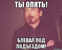 Ты опять! Блевал под подъездом!