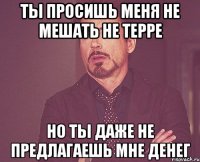 Ты просишь меня не мешать не терре Но ты даже не предлагаешь мне денег