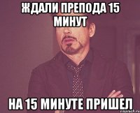 ждали препода 15 минут на 15 минуте пришел