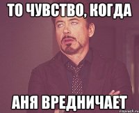 То чувство, когда Аня вредничает