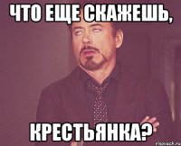 что еще скажешь, крестьянка?