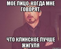 Мое лицо, когда мне говорят, Что клинское лучше жигуля