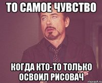 то самое чувство когда кто-то только освоил рисовач