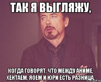 Так я выгляжу, когда говорят, что между аниме, хентаем, яоем и юри есть разница.