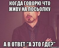 когда говорю что живу на посьолку а в ответ:"А это где?"