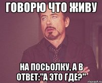 говорю что живу на посьолку, а в ответ:"А это где?"