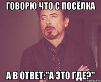 говорю что с посёлка а в ответ:"А это где?"