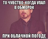 То чувство, когда упал в обморок при облачной погоде