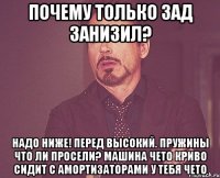 Почему только зад занизил? Надо ниже! Перед высокий. Пружины что ли просели? Машина чето криво сидит С амортизаторами у тебя чето