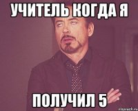 Учитель когда я Получил 5