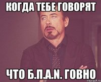 когда тебе говорят что Б.П.А.N. говно