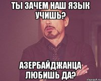 ты зачем наш язык учишь? азербайджанца любишь да?