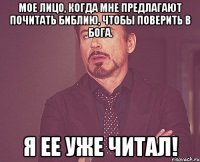 мое лицо, когда мне предлагают почитать библию, чтобы поверить в бога. я ее уже читал!