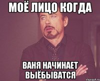 моё лицо когда Ваня начинает выёбыватся