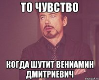 то чувство когда шутит Вениамин Дмитриевич