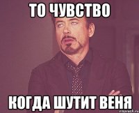 то чувство когда шутит Веня