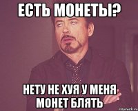 Есть монеты? Нету не хуя у меня монет блять