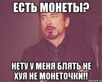 Есть монеты? Нету у меня блять не хуя не монеточки!!