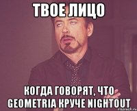 Твое лицо Когда говорят, что Geometria круче NightOut