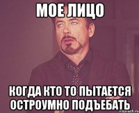 мое лицо когда кто то пытается остроумно подъебать