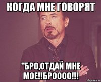 Когда мне говорят "Бро,отдай мне мое!!Броооо!!!