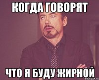 КОГДА ГОВОРЯТ ЧТО Я БУДУ ЖИРНОЙ