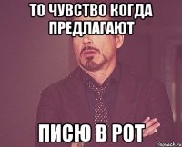 ТО ЧУВСТВО КОГДА ПРЕДЛАГАЮТ ПИСЮ В РОТ