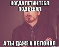 когда Петин тебя подъебал а ты даже и не понял