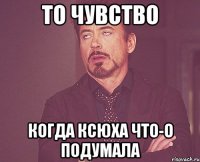 То чувство когда Ксюха что-о подумала