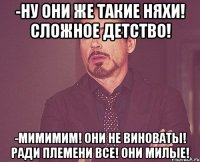 -Ну они же такие няхи! Сложное детство! -Мимимим! Они не виноваты! Ради племени все! Они милые!