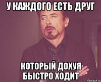 У каждого есть друг Который дохуя быстро ходит