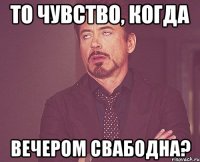 то чувство, когда Вечером свАбодна?