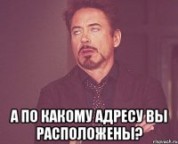  а по какому адресу вы расположены?