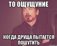 То ощущуние когда Друща пытается пошутить