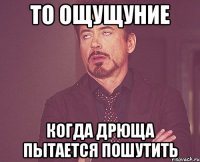 То ощущуние когда Дрюща пытается пошутить