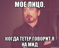 мое лицо, когда тетер говорит я на мид