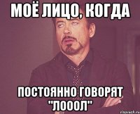 моё лицо, когда постоянно говорят "лооол"