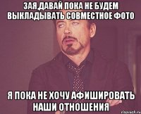 зая,давай пока не будем выкладывать совместное фото я пока не хочу афишировать наши отношения