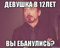 девушка в 12лет вы ебанулись?