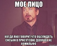 Мое лицо когда Яна говорит,что обсуждать сиськи в присутсвие девушек не комильфо