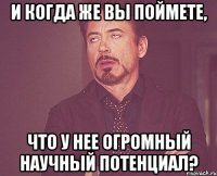 и когда же Вы поймете, что у нее огромный научный потенциал?