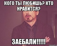 кого ты любишь? кто нравится? Заебали!!!!!