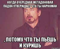 Когда очередная метадоновая падла утверждает что ты наркоман , потому что ты пьёшь и куришь