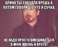 Алина ты сначала врешь а потом говоришь что я сучка. Не надо просто вмешиваться в мою жизнь и ВРАТЬ!