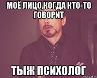 Моё лицо,когда кто-то говорит ТЫЖ ПСИХОЛОГ