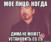 Мое лицо, когда Дима не может установить cs 1.6