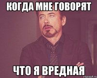 Когда мне говорят что я вредная