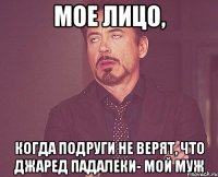 мое лицо, когда подруги не верят, что Джаред Падалеки- мой муж