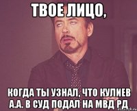 Твое лицо, Когда ты узнал, что Кулиев а.а. в суд подал на МВД рд